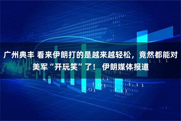 广州典丰 看来伊朗打的是越来越轻松，竟然都能对美军“开玩笑”了！ 伊朗媒体报道