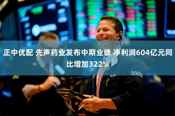 正中优配 先声药业发布中期业绩 净利润604亿元同比增加322%