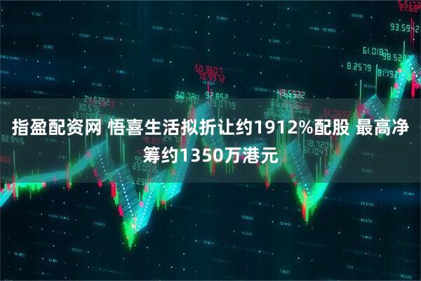 指盈配资网 悟喜生活拟折让约1912%配股 最高净筹约1350万港元