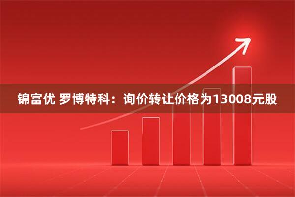 锦富优 罗博特科：询价转让价格为13008元股