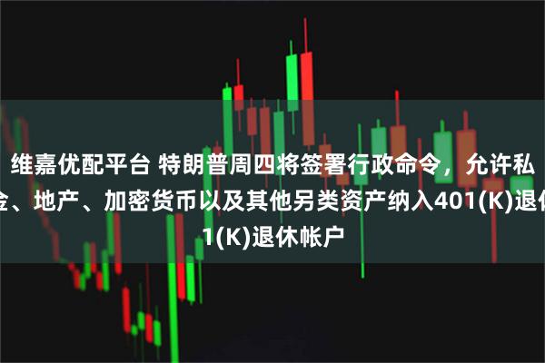 维嘉优配平台 特朗普周四将签署行政命令，允许私募基金、地产、加密货币以及其他另类资产纳入401(K)退休帐户