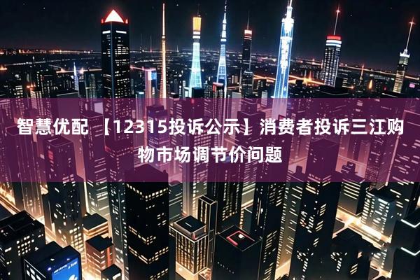 智慧优配 【12315投诉公示】消费者投诉三江购物市场调节价问题