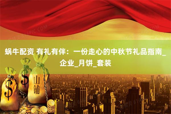 蜗牛配资 有礼有伴：一份走心的中秋节礼品指南_企业_月饼_套装