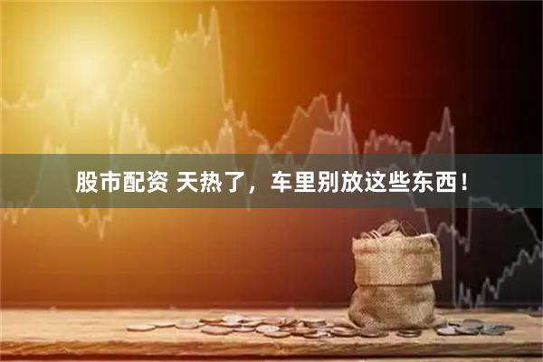 股市配资 天热了，车里别放这些东西！