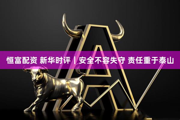 恒富配资 新华时评｜安全不容失守 责任重于泰山