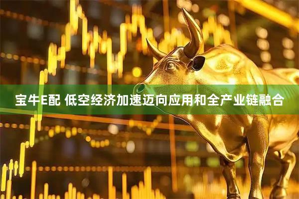 宝牛E配 低空经济加速迈向应用和全产业链融合