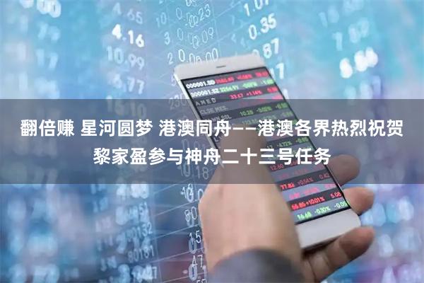 翻倍赚 星河圆梦 港澳同舟——港澳各界热烈祝贺黎家盈参与神舟二十三号任务