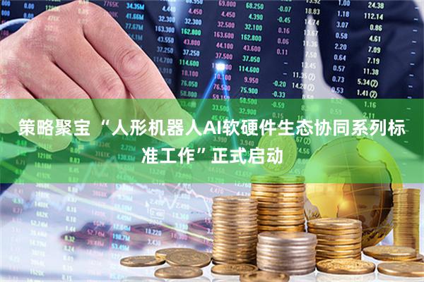 策略聚宝 “人形机器人AI软硬件生态协同系列标准工作”正式启动