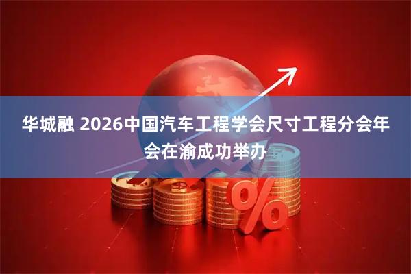 华城融 2026中国汽车工程学会尺寸工程分会年会在渝成功举办