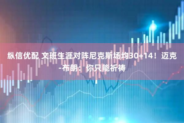 纵信优配 文班生涯对阵尼克斯场均30+14！迈克-布朗：你只能祈祷