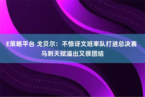 E策略平台 戈贝尔：不惊讶文班率队打进总决赛 马刺天赋溢出又很团结