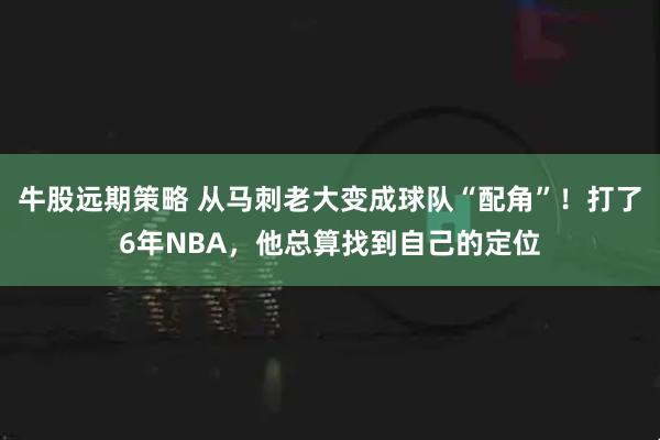 牛股远期策略 从马刺老大变成球队“配角”！打了6年NBA，他总算找到自己的定位