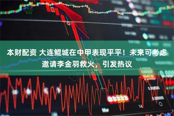 本财配资 大连鲲城在中甲表现平平！未来可考虑邀请李金羽救火，引发热议