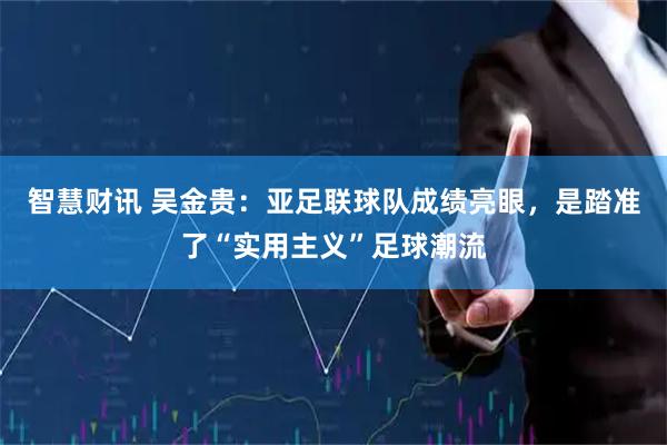 智慧财讯 吴金贵：亚足联球队成绩亮眼，是踏准了“实用主义”足球潮流