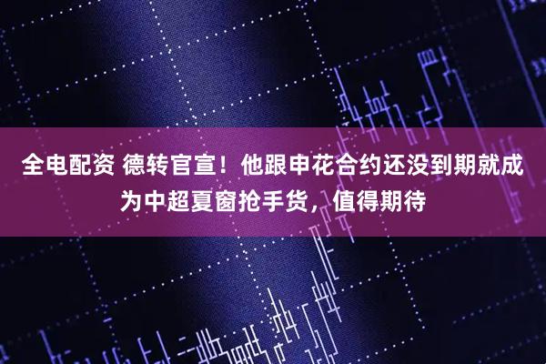 全电配资 德转官宣！他跟申花合约还没到期就成为中超夏窗抢手货，值得期待