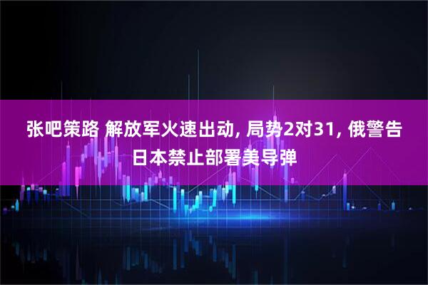 张吧策路 解放军火速出动, 局势2对31, 俄警告日本禁止部署美导弹
