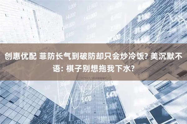 创惠优配 菲防长气到破防却只会炒冷饭? 美沉默不语: 棋子别想拖我下水?