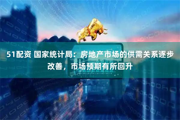 51配资 国家统计局：房地产市场的供需关系逐步改善，市场预期有所回升