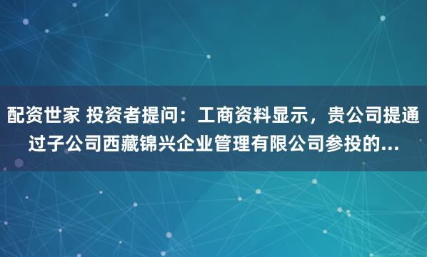 配资世家 投资者提问：工商资料显示，贵公司提通过子公司西藏锦兴企业管理有限公司参投的...