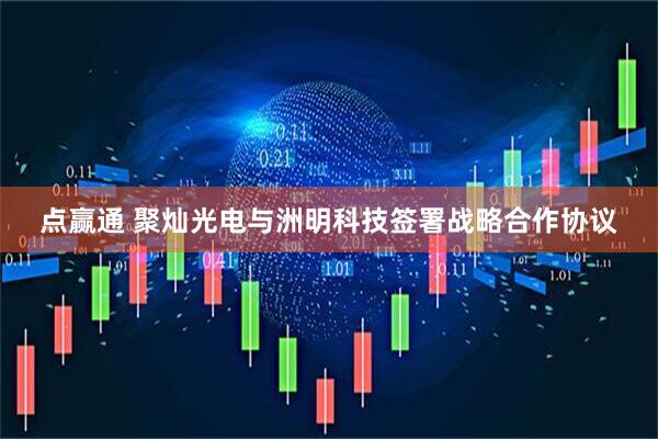 点赢通 聚灿光电与洲明科技签署战略合作协议