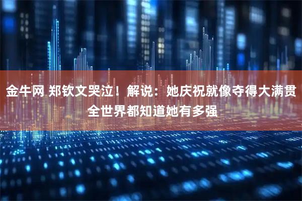 金牛网 郑钦文哭泣！解说：她庆祝就像夺得大满贯 全世界都知道她有多强