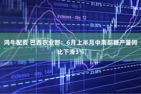 鸿牛配资 巴西农业部:6月上半月中南部糖产量同比下滑3%