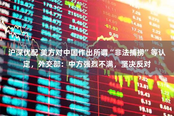 沪深优配 美方对中国作出所谓“非法捕捞”等认定,外交部:中方强烈不满,坚决反对