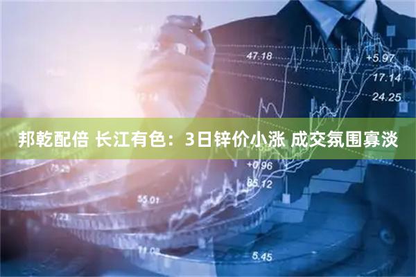 邦乾配倍 长江有色：3日锌价小涨 成交氛围寡淡